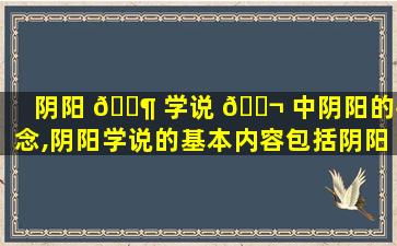 阴阳 🐶 学说 🐬 中阴阳的概念,阴阳学说的基本内容包括阴阳的什么什么什么什么